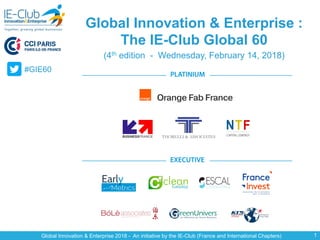 Global Innovation & Enterprise 2018 - An initiative by the IE-Club (France and International Chapters) 1
Global Innovation & Enterprise :
The IE-Club Global 60
(4th edition - Wednesday, February 14, 2018)
#GIE60
 