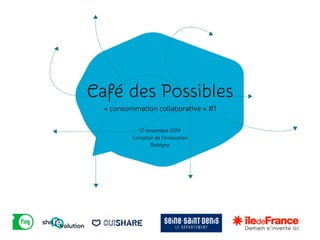 Café des Possibles 
« consommation c!ollaborative » #1 
12 novembre 2014 
Comptoir de l’Innovation 
Bobigny 
 
