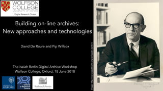 Bodleian Libraries
UNIVERSITY OF OXFORD
Image:http://www.isaiahberlin.org/en/isaiah_berlin/4
The Isaiah Berlin Digital Archive Workshop
Wolfson College, Oxford, 18 June 2018
Building on-line archives:
New approaches and technologies
David De Roure and Pip Willcox
Digital Research Cluster
 