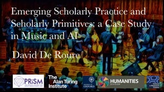 David De Roure
Emerging Scholarly Practice and
Scholarly Primitives: a Case Study
in Music and AI
 