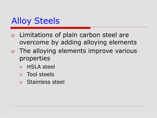 Alloy Steels
 Limitations of plain carbon steel are
overcome by adding alloying elements
 The alloying elements improve various
properties
 HSLA steel
 Tool steels
 Stainless steel
 
