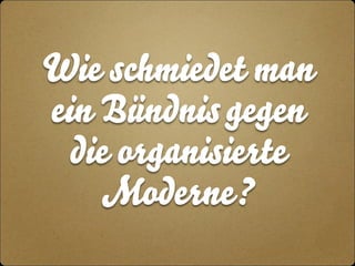 Wie schmiedet man 
ein Bündnis gegen 
die organisierte 
Moderne? 
 