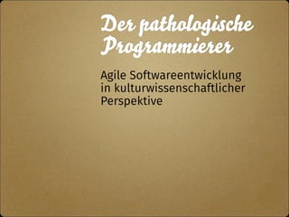Der pathologische 
Programmierer 
Agile Softwareentwicklung 
in kulturwissenschaftlicher 
Perspektive 
 