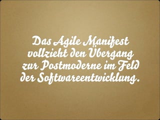 Das Agile Manifest 
vollzieht den Übergang 
zur Postmoderne im Feld 
der Softwareentwicklung. 
 