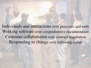 Individuals and interactions over processes and tools 
Working software over comprehensive documentation 
Customer collaboration over contract negotiation 
Responding to change over following a plan 
 