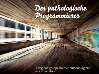 Der pathologische 
Programmierer
GI Regionalgruppe Bremen/Oldenburg 2015
Jens Himmelreich
 