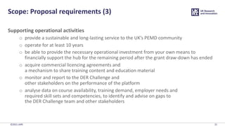 ©2021 UKRI
Scope: Proposal requirements (3)
Supporting operational activities
o provide a sustainable and long-lasting ser...