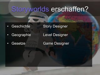 Storyworlds erschaffen? 
• Geschichte Story Designer 
• Geographie Level Designer 
• Gesetze Game Designer 
 