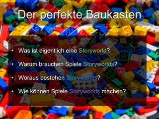 Der perfekte Baukasten 
• Was ist eigentlich eine Storyworld? 
• Warum brauchen Spiele Storyworlds? 
• Woraus bestehen Storyworlds? 
• Wie können Spiele Storyworlds machen? 
 