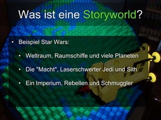 Was ist eine Storyworld? 
• Beispiel Star Wars: 
• Weltraum, Raumschiffe und viele Planeten 
• Die "Macht", Laserschwerter Jedi und Sith 
• Ein Imperium, Rebellen und Schmuggler 
 