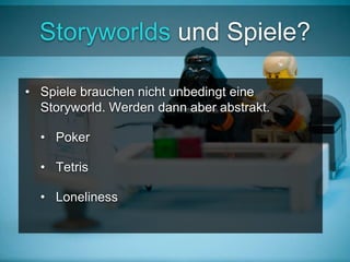 Storyworlds und Spiele? 
• Spiele brauchen nicht unbedingt eine 
Storyworld. Werden dann aber abstrakt. 
• Poker 
• Tetris 
• Loneliness 
 