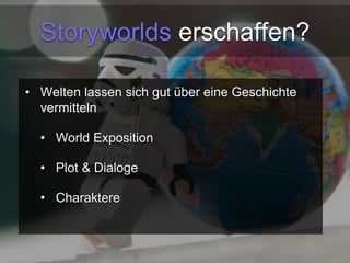 Storyworlds erschaffen? 
• Welten lassen sich gut über eine Geschichte 
vermitteln 
• World Exposition 
• Plot & Dialoge 
• Charaktere 
 