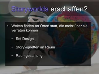 Storyworlds erschaffen? 
• Welten finden an Orten statt, die mehr über sie 
verraten können 
• Set Design 
• Storyvignette...