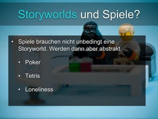 Storyworlds und Spiele? 
• Spiele brauchen nicht unbedingt eine 
Storyworld. Werden dann aber abstrakt. 
• Poker 
• Tetris...