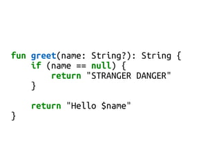fun greet(name: String?): String {
if (name == null) {
return "STRANGER DANGER"
}
return "Hello $name"
}
 
