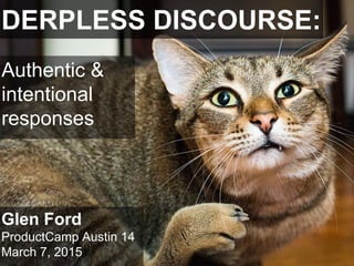 DERPLESS DISCOURSE:
Glen Ford
ProductCamp Austin 14
March 7, 2015
Authentic &
intentional
responses
 