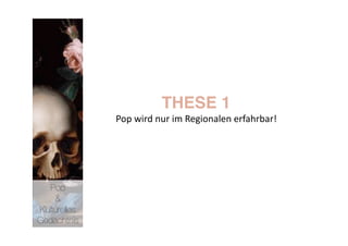THESE 1 
              Pop wird nur im Regionalen erfahrbar! 




   Pop 
    &
Kulturelles
Gedächtnis
 