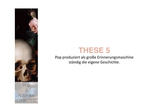 THESE 5
              Pop produziert als große Erinnerungsmaschine 
                     ständig die eigene Geschichte. 




   Pop 
    &
Kulturelles
Gedächtnis
 