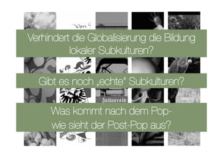 Verhindert die Globalisierung die Bildung
          lokaler Subkulturen?

  Gibt es noch „echte“ Subkulturen?

     Was kommt nach dem Pop-
     wie sieht der Post-Pop aus?
 
