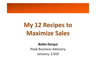 My 12 Recipes to
Maximize Sales
       Belén Derqui
  Peak Business Advisory
      January, 2.010
 