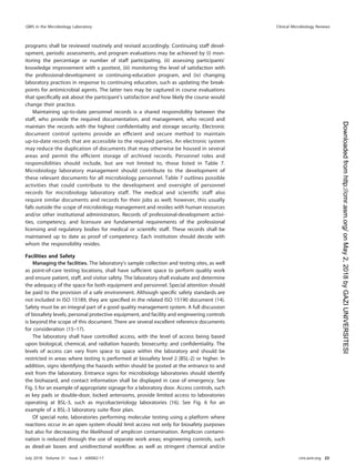 programs shall be reviewed routinely and revised accordingly. Continuing staff devel-
opment, periodic assessments, and program evaluations may be achieved by (i) mon-
itoring the percentage or number of staff participating, (ii) assessing participants’
knowledge improvement with a posttest, (iii) monitoring the level of satisfaction with
the professional-development or continuing-education program, and (iv) changing
laboratory practices in response to continuing education, such as updating the break-
points for antimicrobial agents. The latter two may be captured in course evaluations
that speciﬁcally ask about the participant’s satisfaction and how likely the course would
change their practice.
Maintaining up-to-date personnel records is a shared responsibility between the
staff, who provide the required documentation, and management, who record and
maintain the records with the highest conﬁdentiality and storage security. Electronic
document control systems provide an efﬁcient and secure method to maintain
up-to-date records that are accessible to the required parties. An electronic system
may reduce the duplication of documents that may otherwise be housed in several
areas and permit the efﬁcient storage of archived records. Personnel roles and
responsibilities should include, but are not limited to, those listed in Table 7.
Microbiology laboratory management should contribute to the development of
these relevant documents for all microbiology personnel. Table 7 outlines possible
activities that could contribute to the development and oversight of personnel
records for microbiology laboratory staff. The medical and scientiﬁc staff also
require similar documents and records for their jobs as well; however, this usually
falls outside the scope of microbiology management and resides with human resources
and/or other institutional administrators. Records of professional-development activi-
ties, competency, and licensure are fundamental requirements of the professional
licensing and regulatory bodies for medical or scientiﬁc staff. These records shall be
maintained up to date as proof of competency. Each institution should decide with
whom the responsibility resides.
Facilities and Safety
Managing the facilities. The laboratory’s sample collection and testing sites, as well
as point-of-care testing locations, shall have sufﬁcient space to perform quality work
and ensure patient, staff, and visitor safety. The laboratory shall evaluate and determine
the adequacy of the space for both equipment and personnel. Special attention should
be paid to the provision of a safe environment. Although speciﬁc safety standards are
not included in ISO 15189, they are speciﬁed in the related ISO 15190 document (14).
Safety must be an integral part of a good quality management system. A full discussion
of biosafety levels, personal protective equipment, and facility and engineering controls
is beyond the scope of this document. There are several excellent reference documents
for consideration (15–17).
The laboratory shall have controlled access, with the level of access being based
upon biological, chemical, and radiation hazards; biosecurity; and conﬁdentiality. The
levels of access can vary from space to space within the laboratory and should be
restricted in areas where testing is performed at biosafety level 2 (BSL-2) or higher. In
addition, signs identifying the hazards within should be posted at the entrance to and
exit from the laboratory. Entrance signs for microbiology laboratories should identify
the biohazard, and contact information shall be displayed in case of emergency. See
Fig. 5 for an example of appropriate signage for a laboratory door. Access controls, such
as key pads or double-door, locked anterooms, provide limited access to laboratories
operating at BSL-3, such as mycobacteriology laboratories (16). See Fig. 6 for an
example of a BSL-3 laboratory suite ﬂoor plan.
Of special note, laboratories performing molecular testing using a platform where
reactions occur in an open system should limit access not only for biosafety purposes
but also for decreasing the likelihood of amplicon contamination. Amplicon contami-
nation is reduced through the use of separate work areas; engineering controls, such
as dead-air boxes and unidirectional workﬂow; as well as stringent chemical and/or
QMS in the Microbiology Laboratory Clinical Microbiology Reviews
July 2018 Volume 31 Issue 3 e00062-17 cmr.asm.org 23
on
May
2,
2018
by
GAZI
UNIVERSITESI
http://cmr.asm.org/
Downloaded
from
 