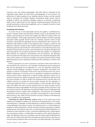 respective areas and marked appropriately. Spill drills shall be conducted by the
responsible safety ofﬁcial, and staff shall be knowledgeable of such practices. The
performance of safety equipment (e.g., biosafety cabinets, showers, and eye washes)
shall be monitored and recorded regularly. Occupational health services shall be
available to staff for any hazardous workplace exposure. In particular, occupational
health services shall monitor for and respond to laboratory-acquired infections and
provide preventative vaccines where applicable, such as a hepatitis B vaccine to those
handling human blood specimens.
Purchasing and Inventory
To ensure the use of only high-quality services and supplies, a multifaceted ap-
proach is required. Policies and procedures shall be in place in the laboratory for the
selection and purchasing of services and supplies that affect the quality of the tests
and/or calibrations. These quality requirements shall be detailed in standard operating
procedures (SOPs), typically located under the “materials required” section of each
procedure, and identify the appropriate minimum speciﬁcations when necessary. The
laboratory shall maintain records on the experience with a product or vendor so that
selection or rejection is based on data. Problems detected by staff shall be reported to
laboratory supervisors and monitored or documented as a nonconforming event. Issues
should be discussed with the vendor, and unresolved issues should be reported to the
purchasing agents. The purchasing of external services and supplies is a collaborative
effort between the institution’s administration and the laboratory. The laboratory
director should have ﬁnal approval on all purchases and customarily designates labo-
ratory staff to perform the processes. Examples of purchased external services include
referral laboratory services, equipment maintenance, BSC certiﬁcation, or off-site waste
disposal.
Services agreements are used to document a transaction where the provider of a
service performs the service for a user. Examples of professional services agreements
that may be appropriate for the laboratory as a user are equipment maintenance,
reference testing, pathology consulting, consultant management, and facilities man-
agement or services. The provider of the services may be internal to the user, such as
facilities management, or external, such as an equipment manufacturer providing an
annual service contract. Agreements to provide medical laboratory services are an
essential component of a quality management system. The laboratory shall ensure that
the service providers are able to perform the requested services and that they have
sufﬁcient resources to provide the services before entering into the agreement. A
service-level agreement (SLA) is a contract between a service provider and the labo-
ratory that deﬁnes the level of service expected from the service provider and the
individual and shared responsibilities of each party. Examples of items covered in a SLA
are security services for the laboratory, occupational health services for laboratory staff,
housekeeping services, medical waste management, and preventive and scheduled
maintenance services. Entering into a SLA takes a team approach to ensure that the
level of service is met. Table 9 lists the functions of various members of the laboratory
team to establish service agreements.
Contracting for referral laboratory services. Because of the wide array of tests
required and available for patient care, performing all requested tests in the institu-
tional laboratory is unfeasible. A referral laboratory or reference laboratory is normally
a large laboratory that performs testing not ordinarily found in a clinical laboratory.
Examples of referral laboratories include commercial reference laboratories; academic
medical centers; and national, state, local, or provincial public health laboratories. It is
essential for every institution to have a contractual relationship with a referral labora-
tory, and rigorous analysis is needed before the selection of the referral laboratory is
made. The laboratory director in consultation with the medical staff should determine
which tests are referred and which tests are performed at the institution, also known as
in-house testing. Institutions often use more than one referral laboratory. The selection
QMS in the Microbiology Laboratory Clinical Microbiology Reviews
July 2018 Volume 31 Issue 3 e00062-17 cmr.asm.org 29
on
May
2,
2018
by
GAZI
UNIVERSITESI
http://cmr.asm.org/
Downloaded
from
 