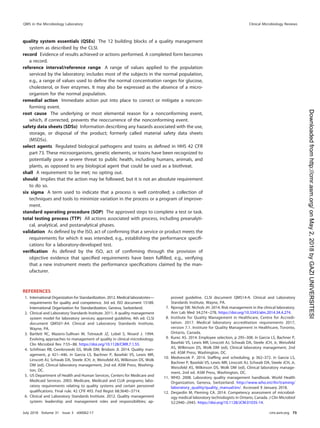 quality system essentials (QSEs) The 12 building blocks of a quality management
system as described by the CLSI.
record Evidence of results achieved or actions performed. A completed form becomes
a record.
reference interval/reference range A range of values applied to the population
serviced by the laboratory; includes most of the subjects in the normal population,
e.g., a range of values used to deﬁne the normal concentration ranges for glucose,
cholesterol, or liver enzymes. It may also be expressed as the absence of a micro-
organism for the normal population.
remedial action Immediate action put into place to correct or mitigate a noncon-
forming event.
root cause The underlying or most elemental reason for a nonconforming event,
which, if corrected, prevents the reoccurrence of the nonconforming event.
safety data sheets (SDSs) Information describing any hazards associated with the use,
storage, or disposal of the product; formerly called material safety data sheets
(MSDSs).
select agents Regulated biological pathogens and toxins as deﬁned in HHS 42 CFR
part 73. These microorganisms, genetic elements, or toxins have been recognized to
potentially pose a severe threat to public health, including humans, animals, and
plants, as opposed to any biological agent that could be used as a biothreat.
shall A requirement to be met; no opting out.
should Implies that the action may be followed, but it is not an absolute requirement
to do so.
six sigma A term used to indicate that a process is well controlled; a collection of
techniques and tools to minimize variation in the process or a program of improve-
ment.
standard operating procedure (SOP) The approved steps to complete a test or task.
total testing process (TTP) All actions associated with process, including preanalyti-
cal, analytical, and postanalytical phases.
validation As deﬁned by the ISO, act of conﬁrming that a service or product meets the
requirements for which it was intended, e.g., establishing the performance speciﬁ-
cations for a laboratory-developed test.
veriﬁcation As deﬁned by the ISO, act of conﬁrming through the provision of
objective evidence that speciﬁed requirements have been fulﬁlled, e.g., verifying
that a new instrument meets the performance speciﬁcations claimed by the man-
ufacturer.
REFERENCES
1. International Organization for Standardization. 2012. Medical laboratories—
requirements for quality and competence, 3rd ed. ISO document 15189.
International Organization for Standardization, Geneva, Switzerland.
2. Clinical and Laboratory Standards Institute. 2011. A quality management
system model for laboratory services; approved guideline, 4th ed. CLSI
document QMS01-A4. Clinical and Laboratory Standards Institute,
Wayne, PA.
3. Bartlett RC, Mazens-Sullivan M, Tetreault JZ, Lobel S, Nivard J. 1994.
Evolving approaches to management of quality in clinical microbiology.
Clin Microbiol Rev 7:55–88. https://doi.org/10.1128/CMR.7.1.55.
4. Schifman RB, Cembrowski GS, Wolk DM, Brisbois JI. 2014. Quality man-
agement, p 421–446. In Garcia LS, Bachner P, Baselski VS, Lewis MR,
Linscott AJ, Schwab DA, Steele JCH, Jr, Weissfeld AS, Wilkinson DS, Wolk
DM (ed), Clinical laboratory management, 2nd ed. ASM Press, Washing-
ton, DC.
5. US Department of Health and Human Services, Centers for Medicare and
Medicaid Services. 2003. Medicare, Medicaid and CLIA programs; labo-
ratory requirements relating to quality systems and certain personnel
qualiﬁcations. Final rule. 42 CFR 493. Fed Regist 68:3640–3714.
6. Clinical and Laboratory Standards Institute. 2012. Quality management
system: leadership and management roles and responsibilities; ap-
proved guideline. CLSI document QMS14-A. Clinical and Laboratory
Standards Institute, Wayne, PA.
7. Njorogi SW, Nichols JH. 2014. Risk management in the clinical laboratory.
Ann Lab Med 34:274–278. https://doi.org/10.3343/alm.2014.34.4.274.
8. Institute for Quality Management in Healthcare, Centre for Accredi-
tation. 2017. Medical laboratory accreditation requirements 2017,
version 7.1. Institute for Quality Management in Healthcare, Toronto,
Ontario, Canada.
9. Kurec AS. 2014. Employee selection, p 295–308. In Garcia LS, Bachner P,
Baselski VS, Lewis MR, Linscott AJ, Schwab DA, Steele JCH, Jr, Weissfeld
AS, Wilkinson DS, Wolk DM (ed), Clinical laboratory management, 2nd
ed. ASM Press, Washington, DC.
10. Medvescek P. 2014. Stafﬁng and scheduling, p 362–372. In Garcia LS,
Bachner P, Baselski VS, Lewis MR, Linscott AJ, Schwab DA, Steele JCH, Jr,
Weissfeld AS, Wilkinson DS, Wolk DM (ed), Clinical laboratory manage-
ment, 2nd ed. ASM Press, Washington, DC.
11. WHO. 2008. Laboratory quality management handbook. World Health
Organization, Geneva, Switzerland. http://www.who.int/ihr/training/
laboratory_quality/quality_manual/en/. Accessed 9 January 2018.
12. Desjardin M, Fleming CA. 2014. Competency assessment of microbiol-
ogy medical laboratory technologists in Ontario, Canada. J Clin Microbiol
52:2940–2945. https://doi.org/10.1128/JCM.01035-14.
QMS in the Microbiology Laboratory Clinical Microbiology Reviews
July 2018 Volume 31 Issue 3 e00062-17 cmr.asm.org 75
on
May
2,
2018
by
GAZI
UNIVERSITESI
http://cmr.asm.org/
Downloaded
from
 