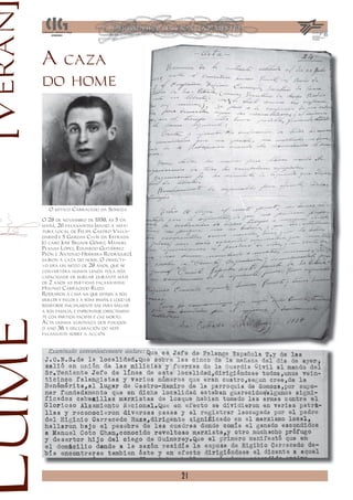 [Verán
         A caza
         do home




            O mítico Carracedo da Somoza

         O 28 de novembro de 1938, ás 5 da
         mañá, 26 falanxistas (baixo a xefa-
         tura local de Felipe Castro Valla-
         dares) e 5 Gardas Civís da Estrada
         (o cabo José Segade Gómez, Manuel
         Planas López, Eduardo Gutiérrez
         Peón e Antonio Herrera Rodríguez),
         saíron á caza do home. O obxecti-
         vo era un mozo de 28 anos, que se
         convertera nunha lenda pola súa
         capacidade de burlar durante máis
         de 2 anos as partidas falanxistas:
         Hixinio Carracedo Ruzo.
         Rodearon a casa na que est   aba a súa
         muller e fillos e a súas irmás, e logo de
         resistirse inicialmente sae para sal var
         a súa familia, e enfrontase direct amen-
         te coa partida facist e cae morto.
                               a
Lume



         Acta dunha xuntanza dos fuxidos
         o ano 38, e declaración do xefe
         falanxista sobre a acción




                                                     21
 