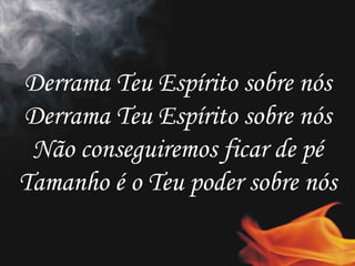 Derrama Teu Espírito sobre nós Derrama Teu Espírito sobre nós Não conseguiremos ficar de pé Tamanho é o Teu poder sobre nós 