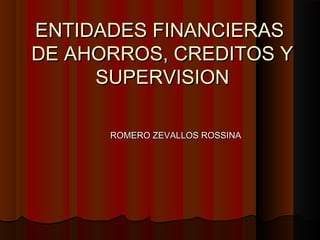 ENTIDADES FINANCIERASENTIDADES FINANCIERAS
DE AHORROS, CREDITOS YDE AHORROS, CREDITOS Y
SUPERVISIONSUPERVISION
ROMERO ZEVALLOS ROSSINAROMERO ZEVALLOS ROSSINA
 