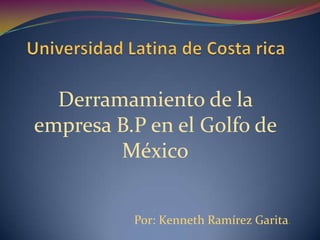 Universidad Latina de Costa rica  Derramamiento de la empresa B.P en el Golfo de México Por: Kenneth Ramírez Garita. 
