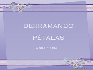Cora Maria DERRAMANDO PÉTALAS DERRAMANDO PÉTALAS DERRAMANDO PÉTALAS 