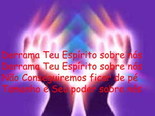 Derrama Teu Espírito sobre nós Derrama Teu Espírito sobre nós Não Conseguiremos ficar de pé Tamanho é Seu poder sobre nós 