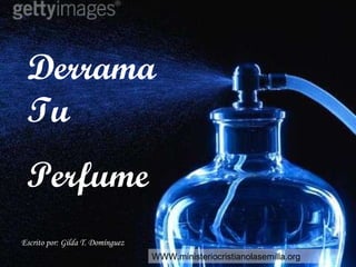 Derrama tu  perfume Derrama Tu  Perfume Escrito por: Gilda T. Domínguez WWW.ministeriocristianolasemilla.org 