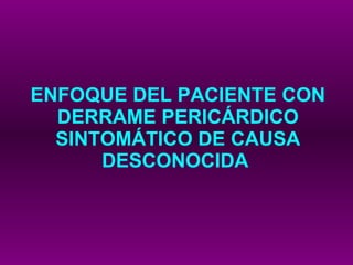 ENFOQUE DEL PACIENTE CON DERRAME PERICÁRDICO SINTOMÁTICO DE CAUSA DESCONOCIDA   