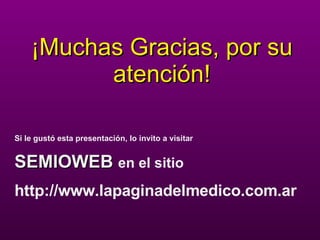 ¡Muchas Gracias, por su atención! Si le gustó esta presentación, lo invito a visitar SEMIOWEB   en el sitio http://www.lapaginadelmedico.com.ar 