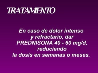 En caso de dolor intenso  y refractario, dar PREDNISONA 40 - 60 mg/d,  reduciendo la dosis en semanas o meses.  TRATAMIENTO  