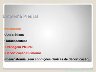 tratamento
•Antibióticos
•Toracocentese
•Drenagem Pleural
•Decorticação Pulmonar
•Pleurostomia (sem condições clínicas de decorticação)
Pearson. Thoracic Surgery,Texxtbokk 7 edition; 2014
 