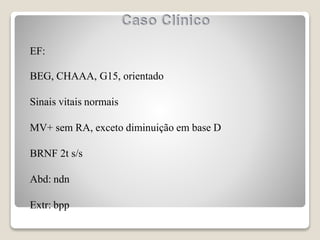 EF:
BEG, CHAAA, G15, orientado
Sinais vitais normais
MV+ sem RA, exceto diminuição em base D
BRNF 2t s/s
Abd: ndn
Extr: bpp
 