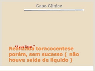 Realizada toracocentese
porém, sem sucesso ( não
houve saída de líquido )
O que fazer ?
 