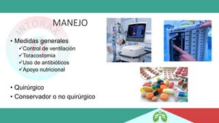 MANEJO
• Medidas generales
✓Control de ventilación
✓Toracostomia
✓Uso de antibióticos
✓Apoyo nutricional
• Quirúrgico
• Conservador o no quirúrgico
 