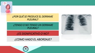 ¿POR QUÉ SE PRODUCE EL DERRAME
PLEURAL?
¿TENGO O NO TENGO UN DERRAME
PLEURAL?
¿ES SIGNIFICATIVO O NO?
¿COMO HAGO EL ABORDAJE?
 