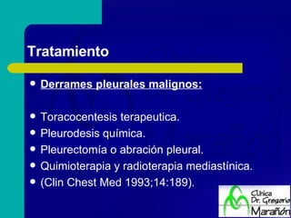 Tratamiento Derrames pleurales malignos: Toracocentesis terapeutica. Pleurodesis química. Pleurectomía o abración pleural. Quimioterapia y radioterapia mediastínica. (Clin Chest Med 1993;14:189). 