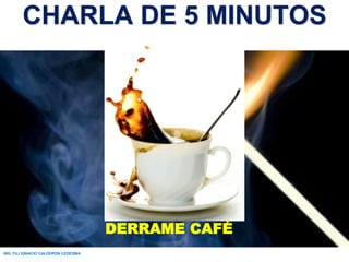 CHARLA DE 5 MINUTOS
DERRAME CAFÉ
ING. FILI IGNACIO CALDERÓN LEDESMA
 