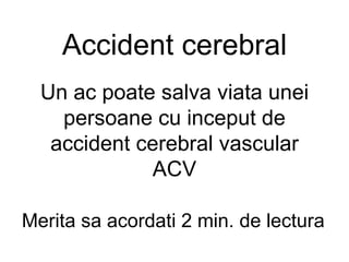 Accident cerebral Un   a c poate salva viata unei persoane cu inceput de accident cerebral vascular ACV Merita sa acordati 2 min. de lectura 