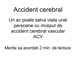 Accident cerebral
  Un ac poate salva viata unei
    persoane cu inceput de
   accident cerebral vascular
              ACV

Merita sa acordati 2 min. de lectura
 