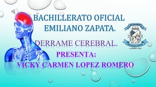 DERRAME CEREBRAL.
PRESENTA:
VICKY CARMEN LOPEZ ROMERO
 
