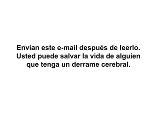 Envían este e-mail después de leerlo.
Usted puede salvar la vida de alguien
   que tenga un derrame cerebral.
 