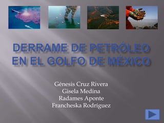 Derrame de petróleo en el golfo de México  Génesis Cruz Rivera Gisela Medina Radames Aponte Francheska Rodríguez 