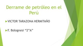 Derrame de petróleo en el
Perú
VICTOR TARAZONA HERMITAÑO
F. Bolognesi “2”A”
 